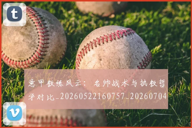 意甲教练风云：名帅战术与执教哲学对比_20260522160757_20260704175017_20260723175222