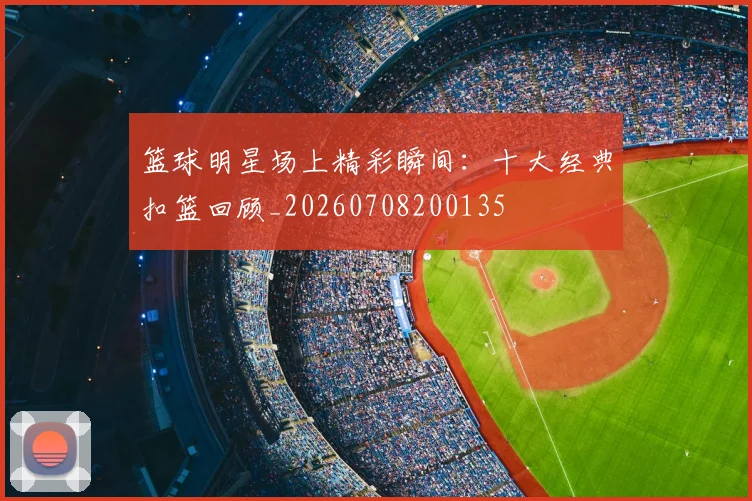 篮球明星场上精彩瞬间：十大经典扣篮回顾_20260708200135