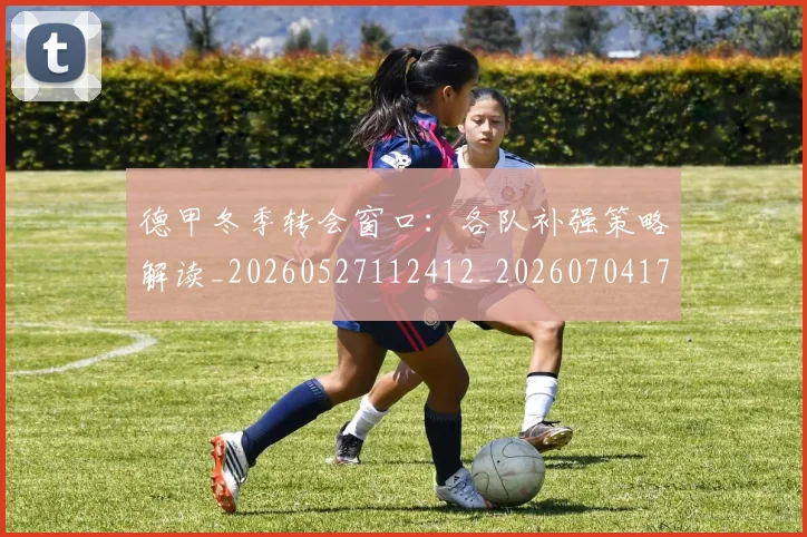德甲冬季转会窗口：各队补强策略解读_20260527112412_20260704172849_20260722160931