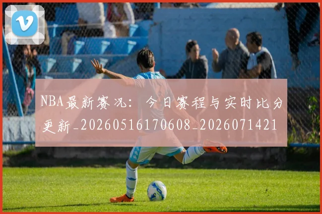 NBA最新赛况:今日赛程与实时比分更新_20260516170608_20260714213709