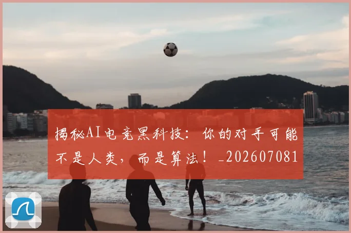 揭秘AI电竞黑科技：你的对手可能不是人类，而是算法！_20260708185900