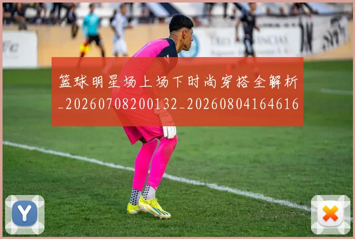 篮球明星场上场下时尚穿搭全解析_20260708200132_20260804164616