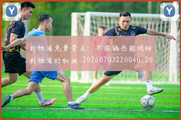 利物浦免费景点：不花钱也能玩转利物浦的秘诀_20260703220040_20260718010044