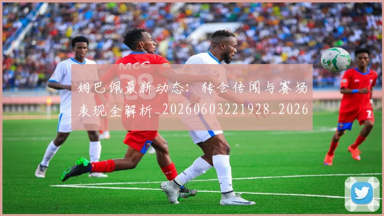 姆巴佩最新动态:转会传闻与赛场表现全解析_20260603221928_20260703231739