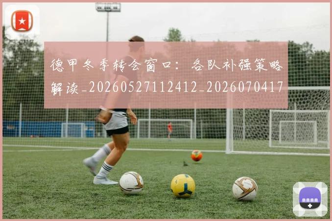 德甲冬季转会窗口：各队补强策略解读_20260527112412_20260704172849_20260722160931