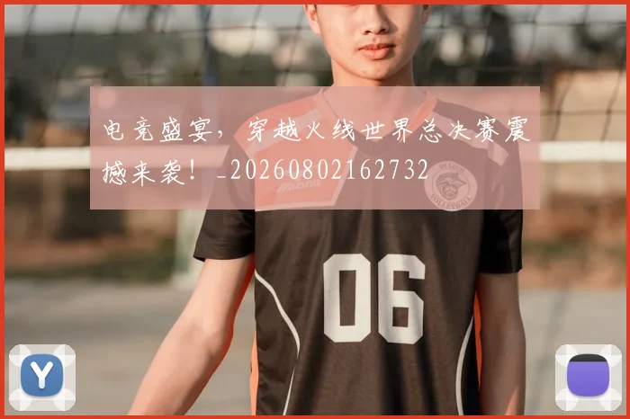 电竞盛宴，穿越火线世界总决赛震撼来袭！_20260802162732