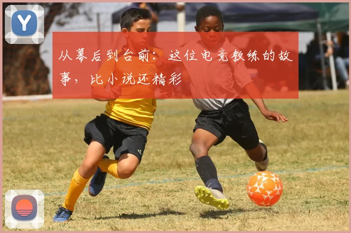 从幕后到台前：这位电竞教练的故事，比小说还精彩
