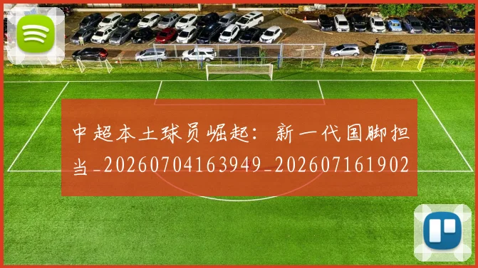 中超本土球员崛起:新一代国脚担当_20260704163949_20260716190210