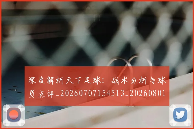 深度解析天下足球：战术分析与球员点评_20260707154513_20260801203442