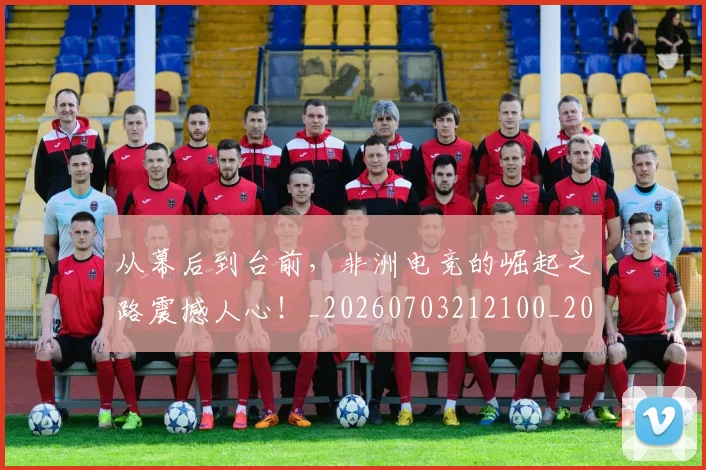 从幕后到台前,非洲电竞的崛起之路震撼人心!_20260703212100_20260718202119