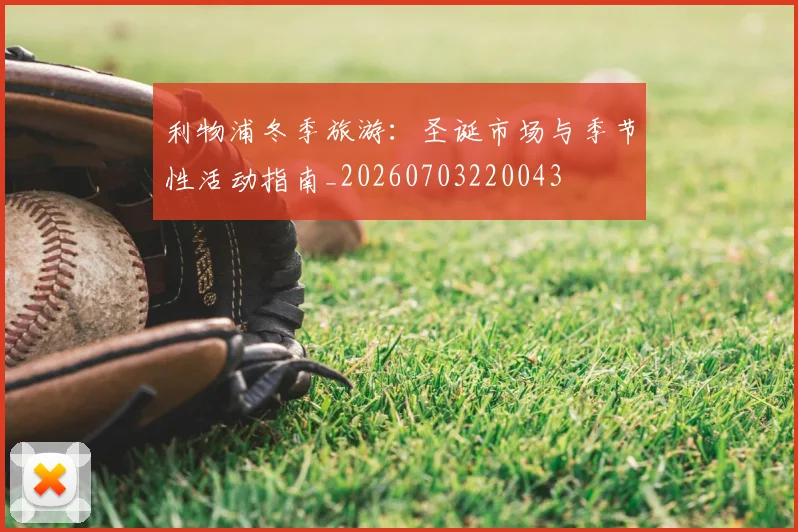 利物浦冬季旅游：圣诞市场与季节性活动指南_20260703220043
