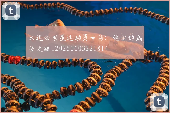 大运会明星运动员专访:他们的成长之路_20260603221814