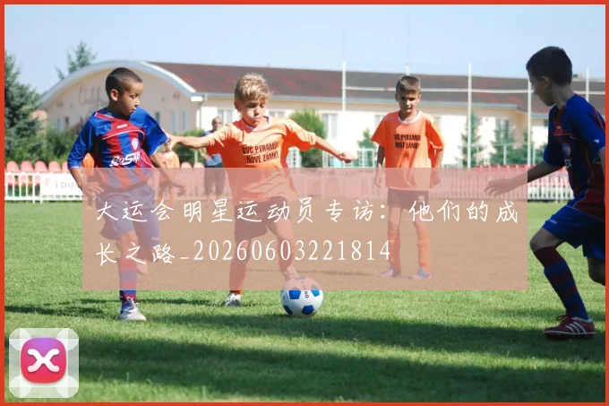 大运会明星运动员专访:他们的成长之路_20260603221814