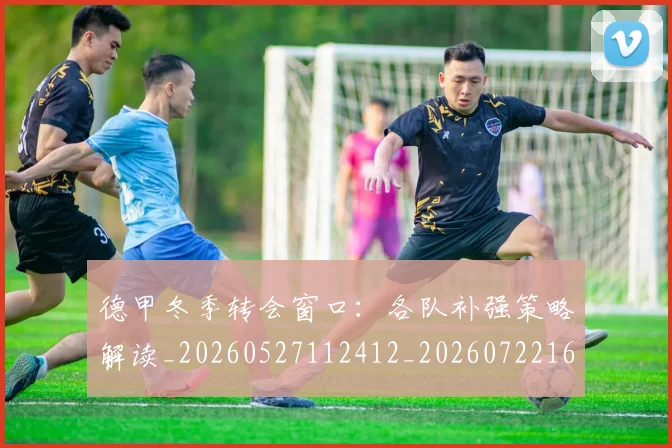 德甲冬季转会窗口：各队补强策略解读_20260527112412_20260722160930