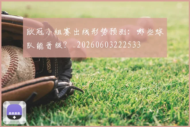 欧冠小组赛出线形势预测：哪些球队能晋级？_20260603222533