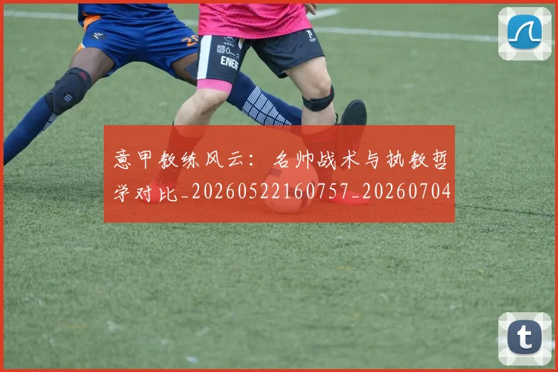 意甲教练风云：名帅战术与执教哲学对比_20260522160757_20260704175017_20260723175222