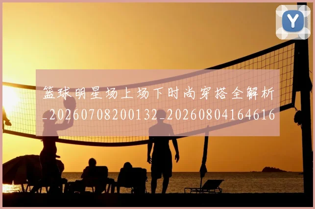 篮球明星场上场下时尚穿搭全解析_20260708200132_20260804164616