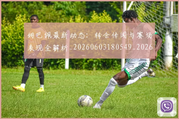 姆巴佩最新动态：转会传闻与赛场表现全解析_20260603180549_20260720185751