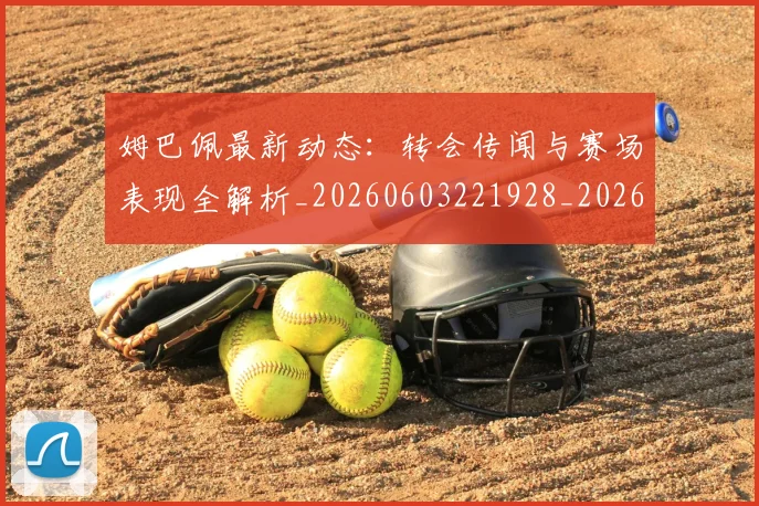 姆巴佩最新动态：转会传闻与赛场表现全解析_20260603221928_20260703231739