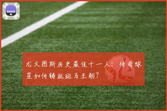 尤文图斯历史最佳十一人:传奇球星如何铸就斑马王朝?