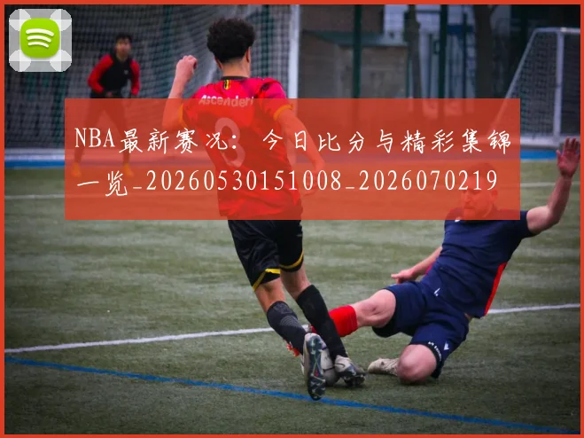 NBA最新赛况：今日比分与精彩集锦一览_20260530151008_20260702195221