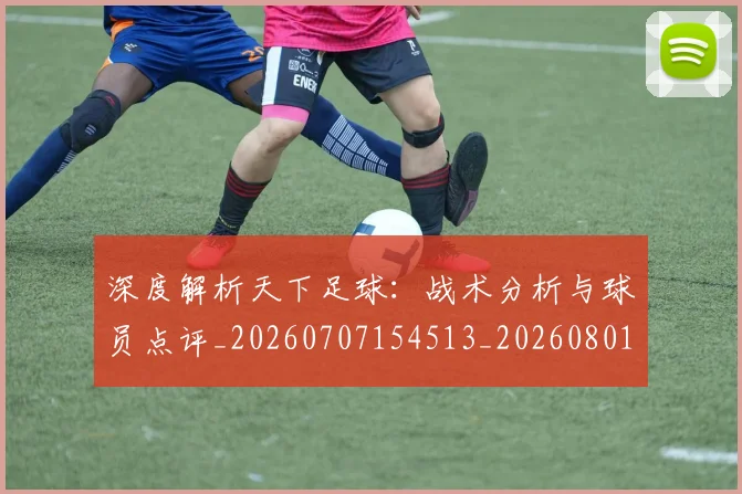 深度解析天下足球：战术分析与球员点评_20260707154513_20260801203442