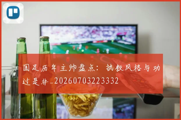 国足历年主帅盘点:执教风格与功过是非_20260703223332