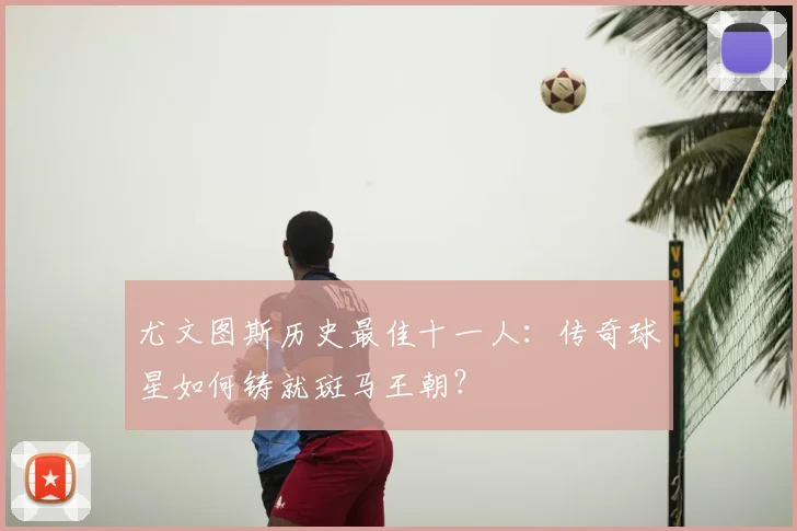 尤文图斯历史最佳十一人:传奇球星如何铸就斑马王朝?